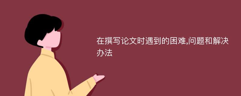 在撰写论文时遇到的困难,问题和解决办法