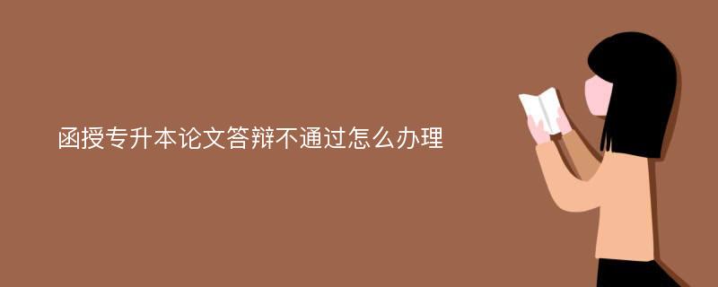 函授专升本论文答辩不通过怎么办理