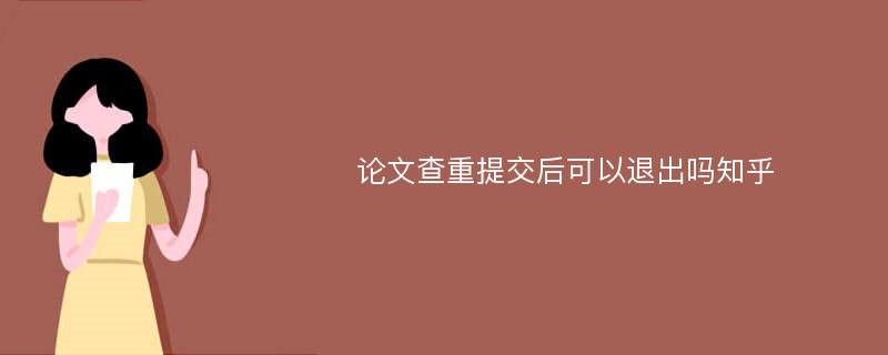 论文查重提交后可以退出吗知乎