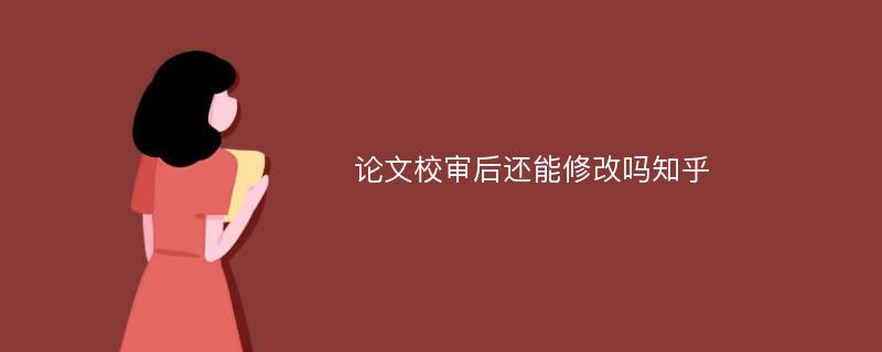 论文校审后还能修改吗知乎