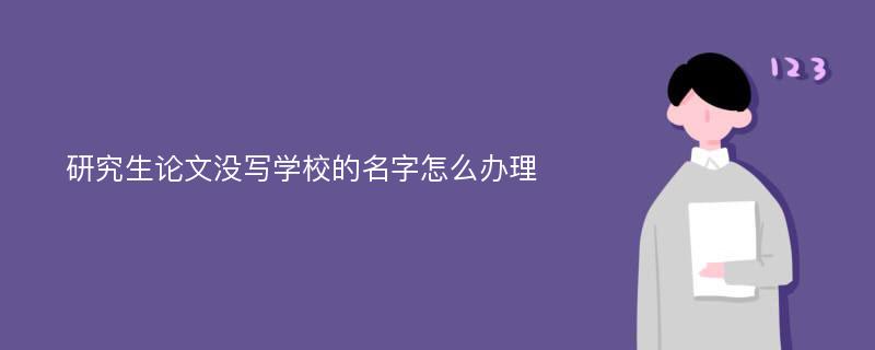 研究生论文没写学校的名字怎么办理