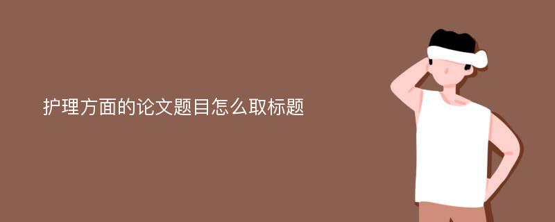 护理方面的论文题目怎么取标题