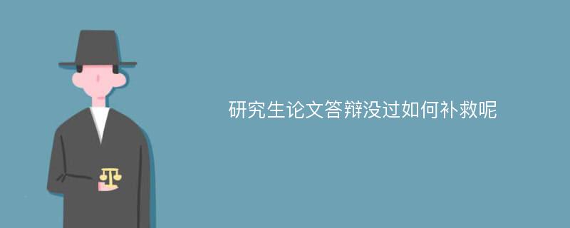 研究生论文答辩没过如何补救呢