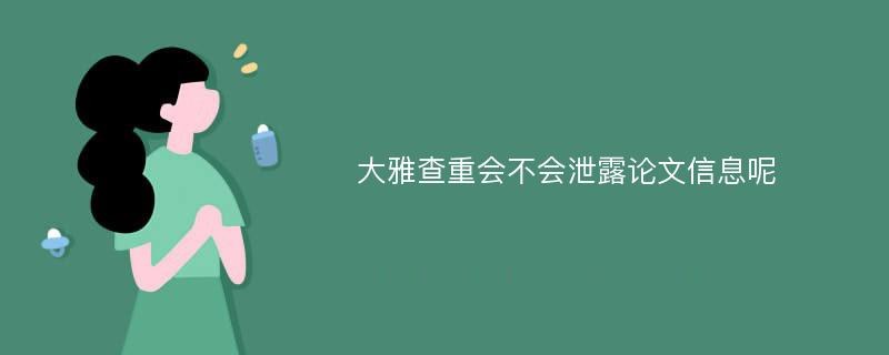 大雅查重会不会泄露论文信息呢