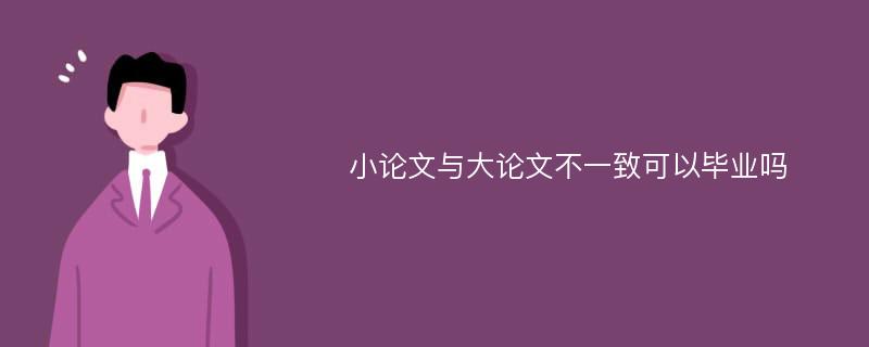 小论文与大论文不一致可以毕业吗