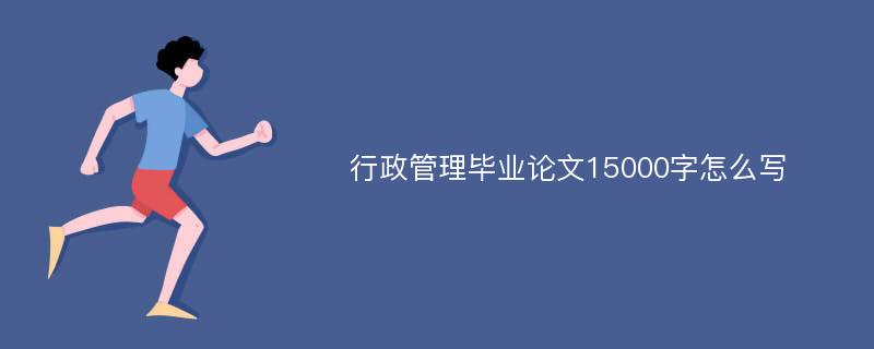 行政管理毕业论文15000字怎么写