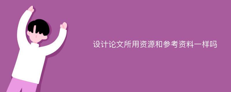 设计论文所用资源和参考资料一样吗