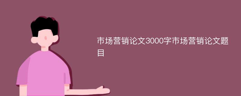 市场营销论文3000字市场营销论文题目